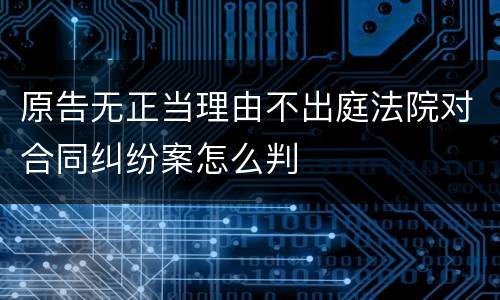 原告无正当理由不出庭法院对合同纠纷案怎么判