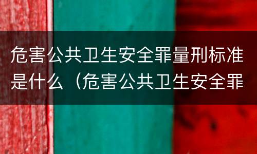 危害公共卫生安全罪量刑标准是什么（危害公共卫生安全罪量刑标准是什么样的）