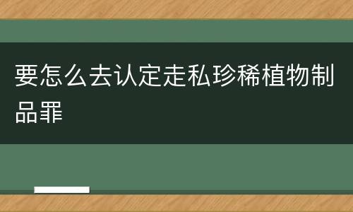 要怎么去认定走私珍稀植物制品罪