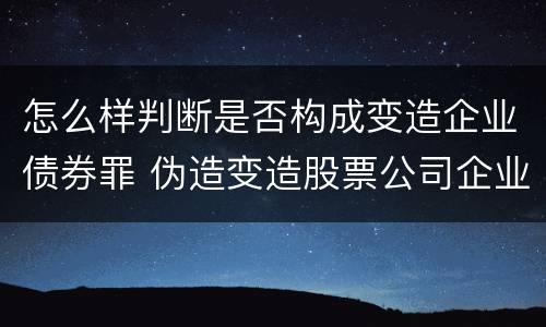 怎么样判断是否构成变造企业债券罪 伪造变造股票公司企业债券罪