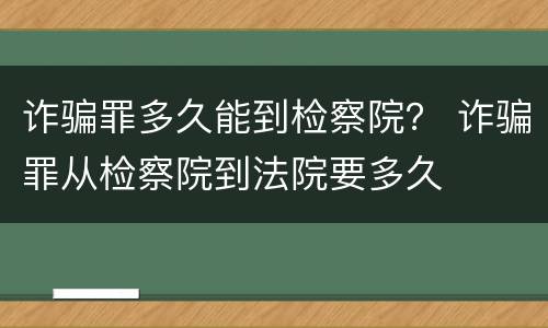 诈骗罪多久能到检察院？ 诈骗罪从检察院到法院要多久