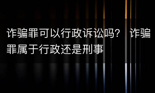 诈骗罪可以行政诉讼吗？ 诈骗罪属于行政还是刑事