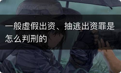一般虚假出资、抽逃出资罪是怎么判刑的