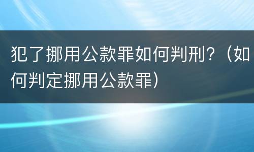 犯了挪用公款罪如何判刑?（如何判定挪用公款罪）