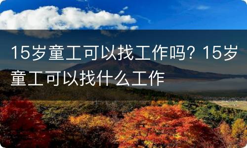 15岁童工可以找工作吗? 15岁童工可以找什么工作