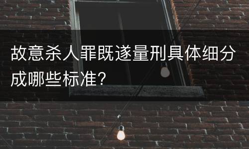 故意杀人罪既遂量刑具体细分成哪些标准?