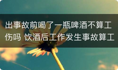 出事故前喝了一瓶啤酒不算工伤吗 饮酒后工作发生事故算工伤吗?