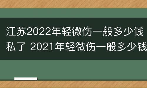 江苏2022年轻微伤一般多少钱私了 2021年轻微伤一般多少钱私了