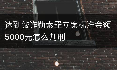 达到敲诈勒索罪立案标准金额5000元怎么判刑