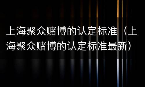 上海聚众赌博的认定标准（上海聚众赌博的认定标准最新）