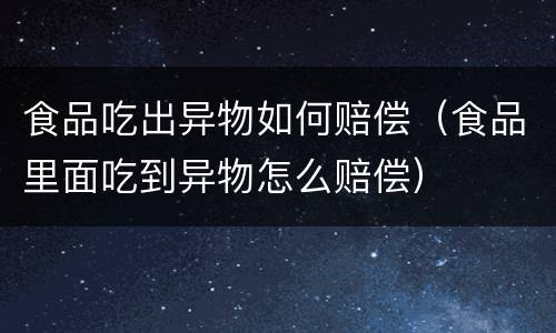 食品吃出异物如何赔偿（食品里面吃到异物怎么赔偿）