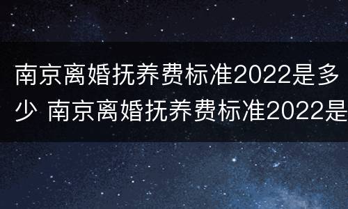 南京离婚抚养费标准2022是多少 南京离婚抚养费标准2022是多少钱