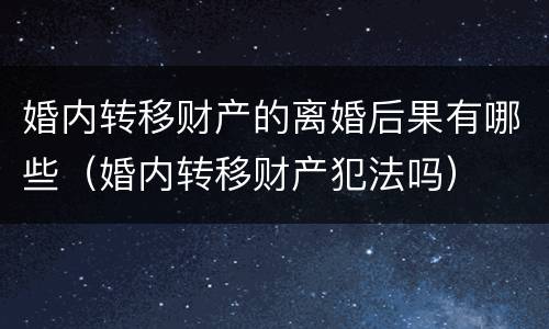 婚内转移财产的离婚后果有哪些（婚内转移财产犯法吗）