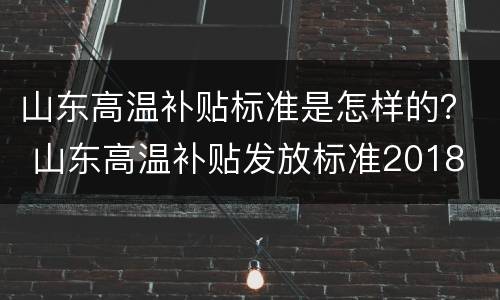 山东高温补贴标准是怎样的？ 山东高温补贴发放标准2018