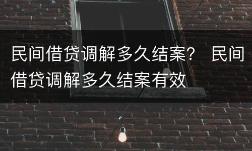 民间借贷调解多久结案？ 民间借贷调解多久结案有效