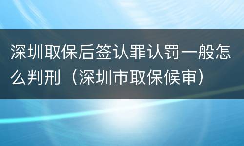 深圳取保后签认罪认罚一般怎么判刑（深圳市取保候审）