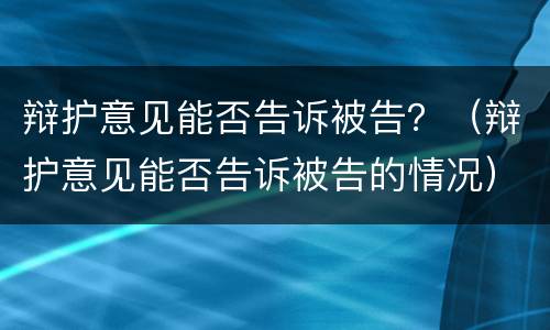 辩护意见能否告诉被告？（辩护意见能否告诉被告的情况）
