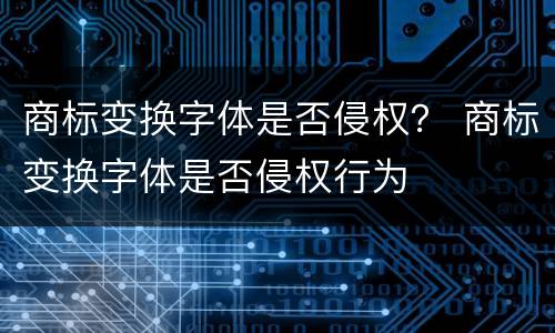 商标变换字体是否侵权？ 商标变换字体是否侵权行为