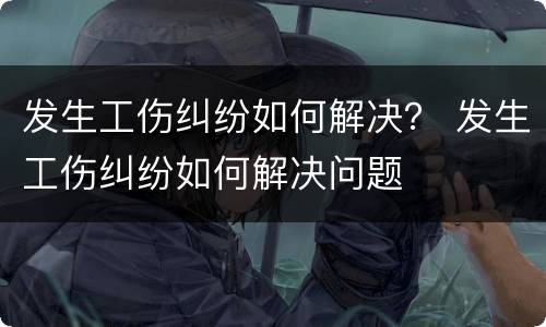 发生工伤纠纷如何解决？ 发生工伤纠纷如何解决问题