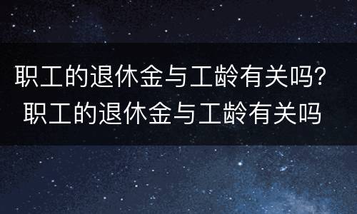 职工的退休金与工龄有关吗？ 职工的退休金与工龄有关吗