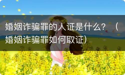 婚姻诈骗罪的人证是什么？（婚姻诈骗罪如何取证）