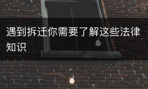 遇到拆迁你需要了解这些法律知识