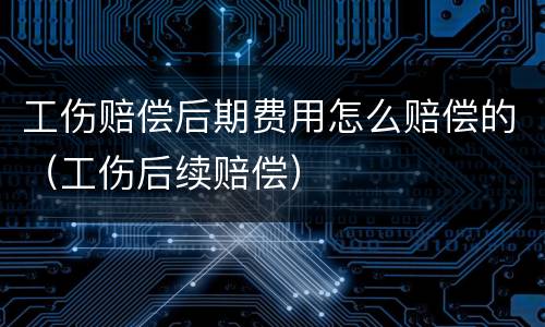 工伤赔偿后期费用怎么赔偿的（工伤后续赔偿）