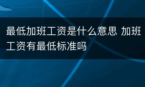 最低加班工资是什么意思 加班工资有最低标准吗