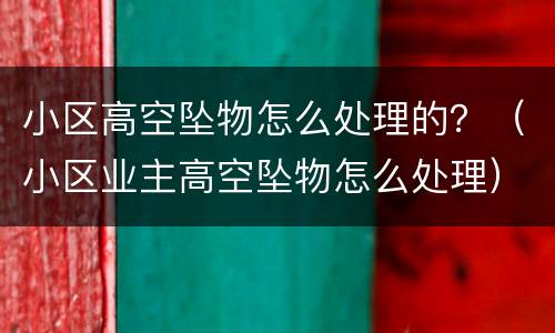 小区高空坠物怎么处理的？（小区业主高空坠物怎么处理）