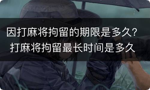 因打麻将拘留的期限是多久？ 打麻将拘留最长时间是多久