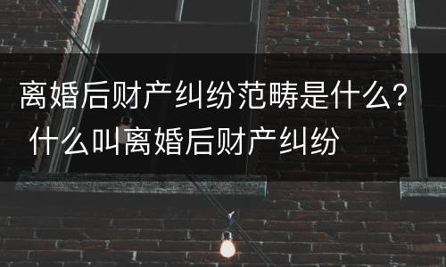离婚后财产纠纷范畴是什么？ 什么叫离婚后财产纠纷