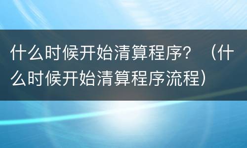 什么时候开始清算程序？（什么时候开始清算程序流程）