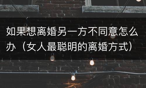 如果想离婚另一方不同意怎么办（女人最聪明的离婚方式）