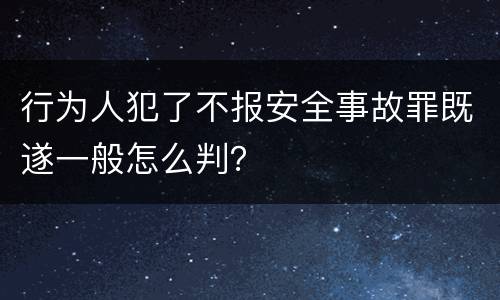 行为人犯了不报安全事故罪既遂一般怎么判？