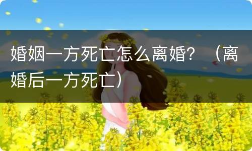 婚姻一方死亡怎么离婚？（离婚后一方死亡）
