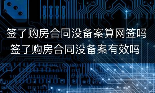 签了购房合同没备案算网签吗 签了购房合同没备案有效吗