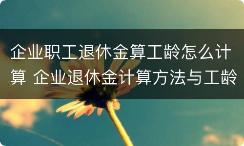 企业职工退休金算工龄怎么计算 企业退休金计算方法与工龄有关吗