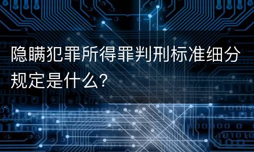 隐瞒犯罪所得罪判刑标准细分规定是什么？