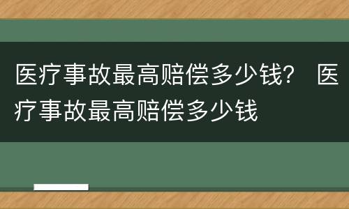 医疗事故最高赔偿多少钱？ 医疗事故最高赔偿多少钱