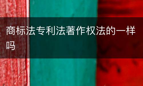 商标法专利法著作权法的一样吗