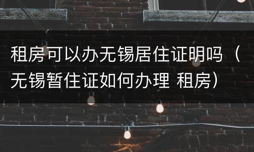 租房可以办无锡居住证明吗（无锡暂住证如何办理 租房）