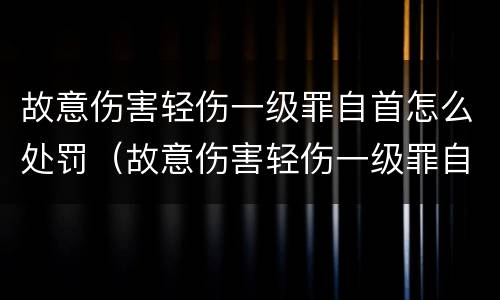 故意伤害轻伤一级罪自首怎么处罚（故意伤害轻伤一级罪自首怎么处罚的）