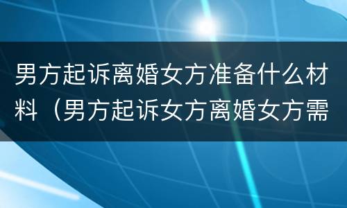 男方起诉离婚女方准备什么材料（男方起诉女方离婚女方需要做些什么）