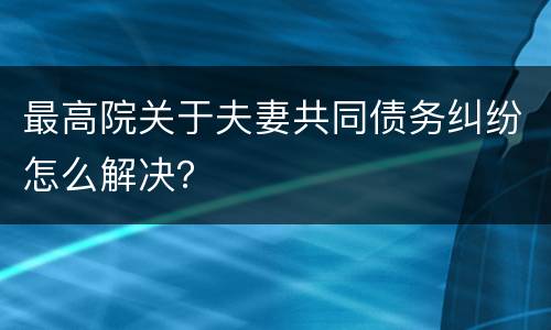 最高院关于夫妻共同债务纠纷怎么解决？
