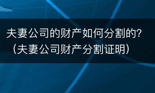 夫妻公司的财产如何分割的？（夫妻公司财产分割证明）