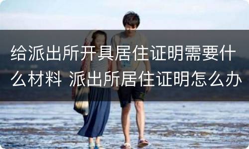 给派出所开具居住证明需要什么材料 派出所居住证明怎么办