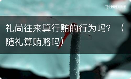 礼尚往来算行贿的行为吗？（随礼算贿赂吗）