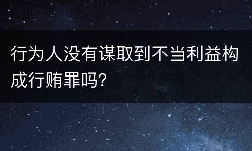 行为人没有谋取到不当利益构成行贿罪吗？