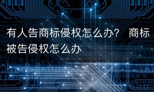 有人告商标侵权怎么办？ 商标被告侵权怎么办