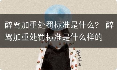 醉驾加重处罚标准是什么？ 醉驾加重处罚标准是什么样的